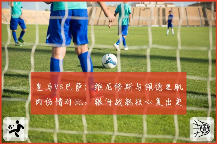 皇马vs巴萨:维尼修斯与佩德里肌肉伤情对比,银河战舰核心复出更晚