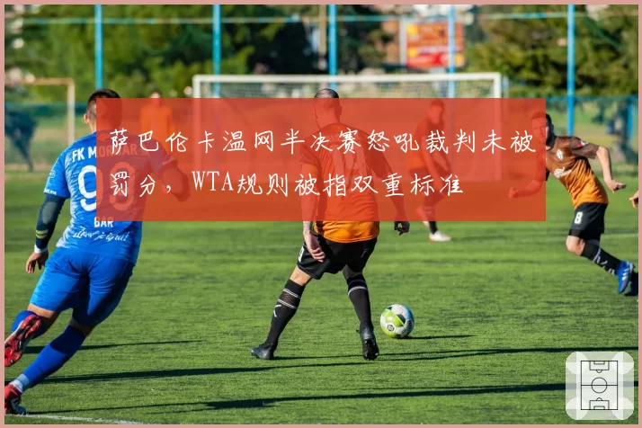 萨巴伦卡温网半决赛怒吼裁判未被罚分,WTA规则被指双重标准