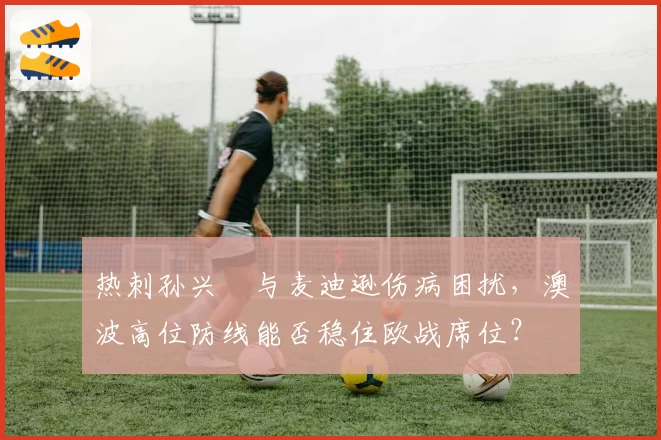 热刺孙兴慜与麦迪逊伤病困扰,澳波高位防线能否稳住欧战席位?