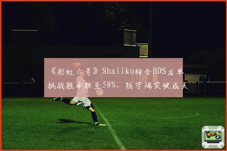 《彩虹六号》Shaiiko转会BDS后单挑战胜率跌至58%,防守端突破成关键难题